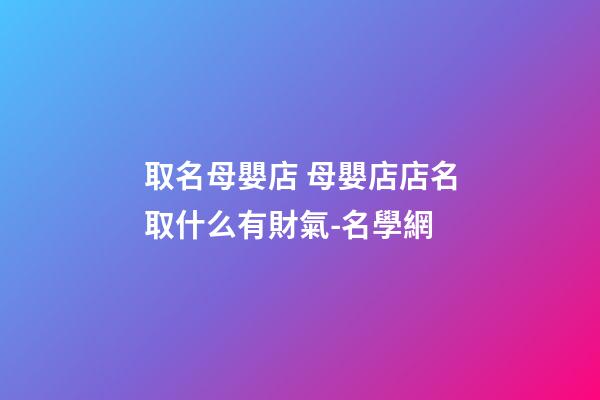 取名母嬰店 母嬰店店名取什么有財氣-名學網-第1張-店鋪起名-玄機派
